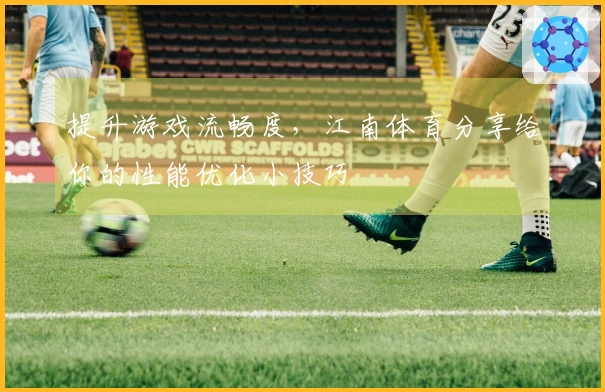 提升游戏流畅度，江南体育分享给你的性能优化小技巧