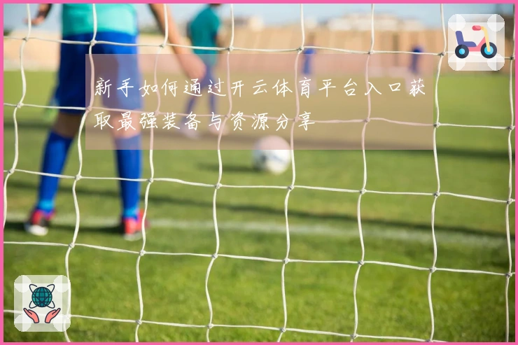 新手如何通过开云体育平台入口获取最强装备与资源分享
