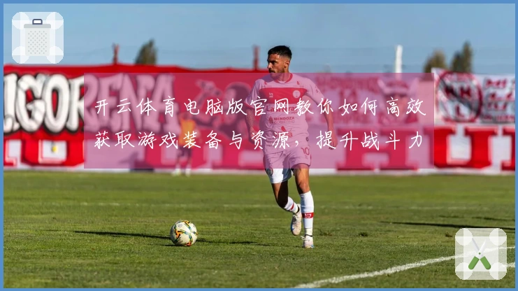 开云体育电脑版官网教你如何高效获取游戏装备与资源，提升战斗力！