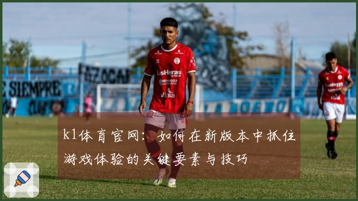 k1体育官网：如何在新版本中抓住游戏体验的关键要素与技巧
