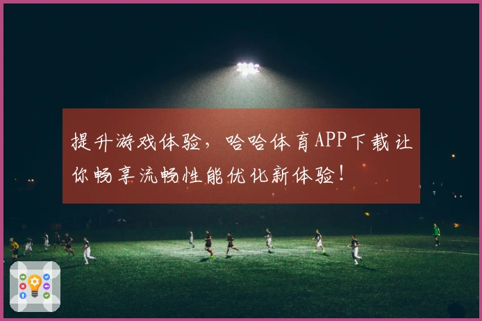 提升游戏体验，哈哈体育APP下载让你畅享流畅性能优化新体验！