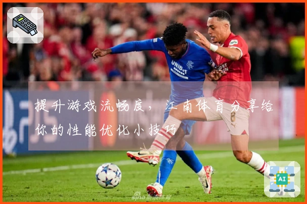 提升游戏流畅度，江南体育分享给你的性能优化小技巧