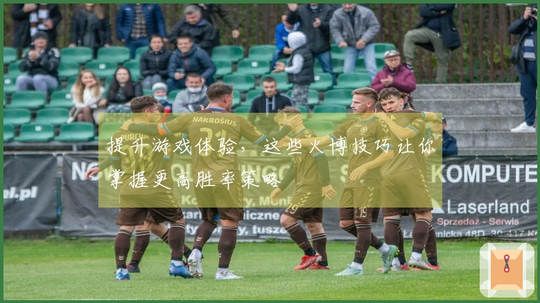 提升游戏体验，这些火博技巧让你掌握更高胜率策略