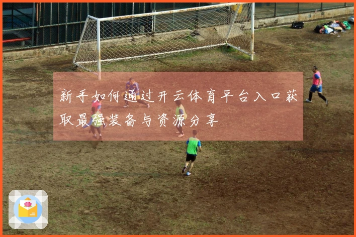 新手如何通过开云体育平台入口获取最强装备与资源分享