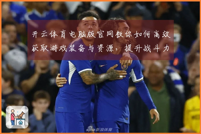 开云体育电脑版官网教你如何高效获取游戏装备与资源，提升战斗力！