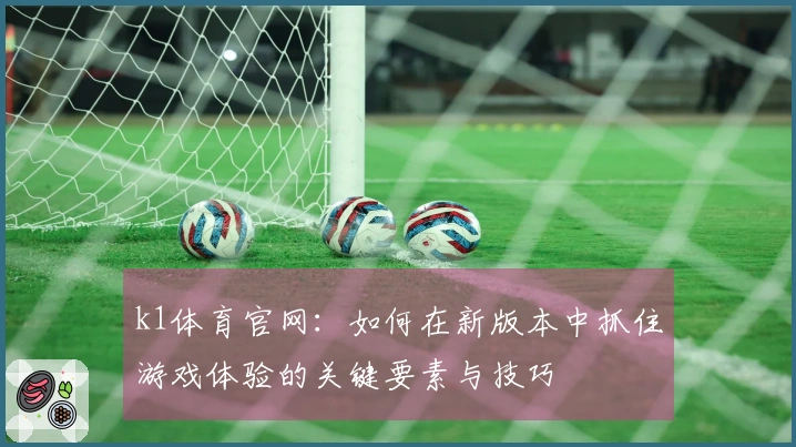 k1体育官网：如何在新版本中抓住游戏体验的关键要素与技巧
