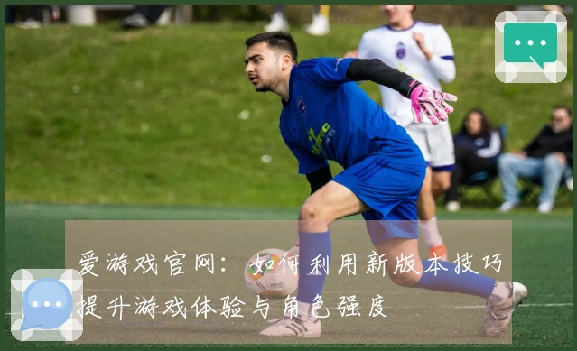 爱游戏官网：如何利用新版本技巧提升游戏体验与角色强度