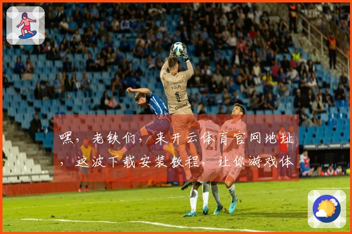 嘿，老铁们，来开云体育官网地址，这波下载安装教程，让你游戏体验直接起飞！